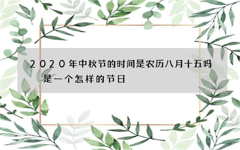 2020年中秋节的时间是农历八月十五吗 是一个怎样的节日